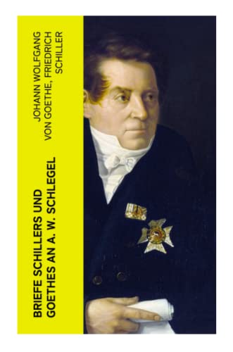 Briefe Schillers und Goethes an A. W. Schlegel: Aus den Jahren 1795 bis 1801, und 1797 bis 1824, nebst einem Briefe Schlegels an Schiller von e-artnow
