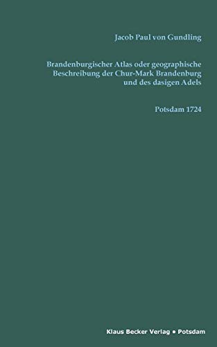 Brandenburgischer Atlas oder Geographische Beschreibung Der Chur-Marck Brandenburg Und des dasigen Adels: Aus den Landes Urkunden Verfertiget von ... 1724 (Brandenburgische Landesgeschichte)