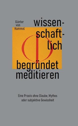 Wissenschaftlich begründet meditieren: Eine Praxis ohne Glaube, Mythos oder subjektive Gewissheit