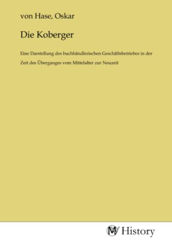 Die Koberger: Eine Darstellung des buchhändlerischen Geschäftsbetriebes in der Zeit des Überganges vom Mittelalter zur Neuzeit
