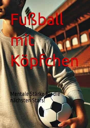 Fußball mit Köpfchen: Mentale Stärke für die nächsten Stars von Independently published