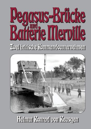 Pegasus-Brücke und Batterie Merville – Zwei britische Kommandounternehmen: D-Day: Die ganze Wahrheit über den britischen Angriff auf die Hebebrücke ... Konrad von Keusgens große D-Day-Serie)