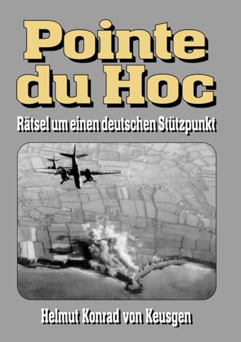 Pointe du Hoc – Rätsel um einen deutschen Stützpunkt: D-Day, 2. Weltkrieg: Erfahren Sie die ganze Wahrheit (Helmut Konrad von Keusgens große D-Day-Serie)