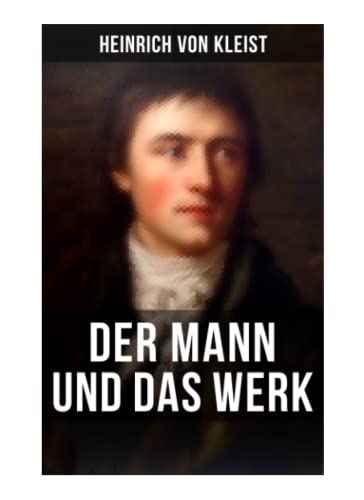 Heinrich von Kleist: Der Mann und das Werk: Autobiographische Werke, Briefe & Biographien (Mit Abschiedsbriefen & biografischen Aufzeichnungen von Stefan Zweig und Rudolf Genée)