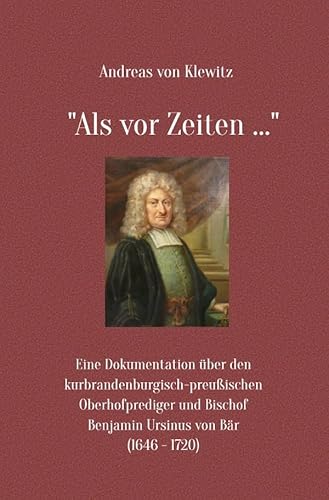 "Als vor Zeiten ...": Eine Dokumentation über den kurbrandenburgisch-preußischen Oberhofprediger und Bischof Benjamin Ursinus von Bär (1646-1720)