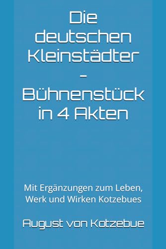 Die deutschen Kleinstädter - Bühnenstück in 4 Akten: Mit Ergänzungen zum Leben, Werk und Wirken Kotzebues von Independently published
