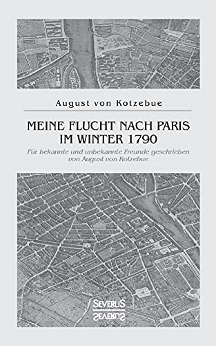 Meine Flucht nach Paris im Winter 1790: Für bekannte und unbekannte Freunde geschrieben von August von Kotzebue