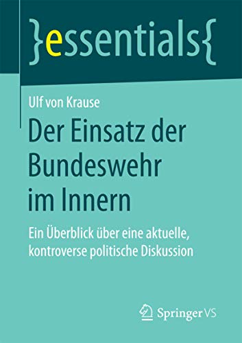Der Einsatz der Bundeswehr im Innern: Ein Überblick über eine aktuelle, kontroverse politische Diskussion (essentials) von Springer VS