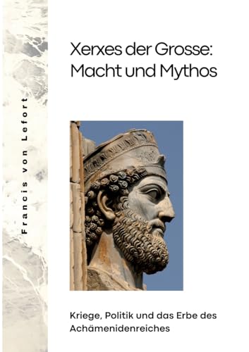 Xerxes der Grosse: Macht und Mythos: Kriege, Politik und das Erbe des Achämenidenreiches von tredition