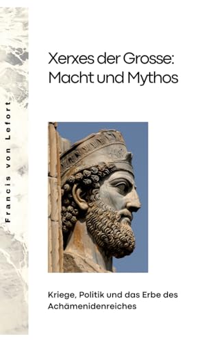 Xerxes der Grosse: Macht und Mythos: Kriege, Politik und das Erbe des Achämenidenreiches von tredition