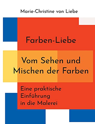Farben-Liebe - Vom Sehen und Mischen der Farben: Eine praktische Einführung in die Malerei