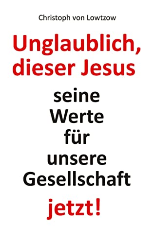 Unglaublich, dieser Jesus: Seine Werte für unsere Gesellschaft ― jetzt! von tredition