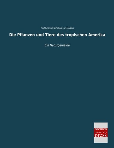 Die Pflanzen und Tiere des tropischen Amerika: Ein Naturgemaelde: Ein Naturgemälde von Bremen University Press