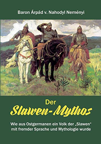 Der Slawen-Mythos: Wie aus Ostgermanen ein Volk der „Slawen“ mit fremder Sprache und Mythologie wurde Der Slawen-Mythos: Wie aus Ostgermanen ein Volk der „Slawen“ mit fremder Sprache und Mythologie wurde