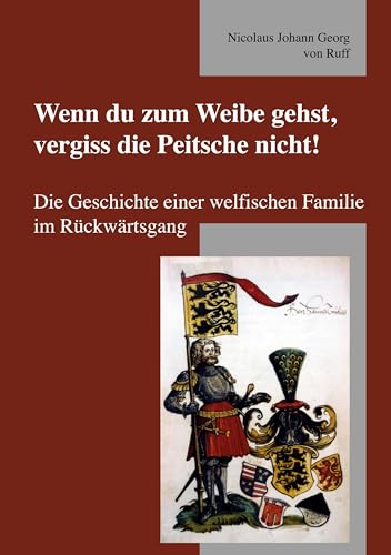 Wenn du zum Weibe gehst, vergiss die Peitsche nicht!: Die Geschichte einer welfischen Familie im Rückwärtsgang von Book on Demand