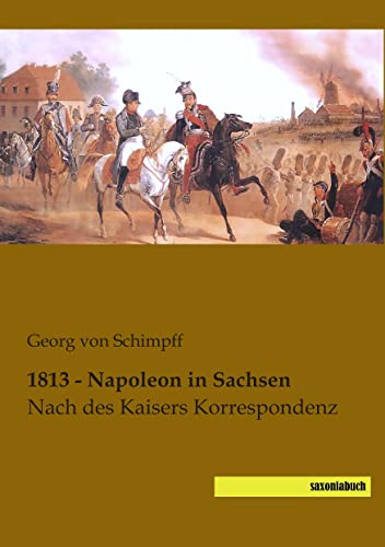 1813 - Napoleon in Sachsen: Nach des Kaisers Korrespondenz 1813 - Napoleon in Sachsen: Nach des Kaisers Korrespondenz von saxoniabuch