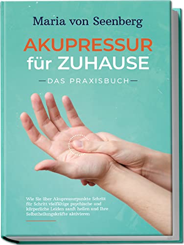 Akupressur für zuhause - Das Praxisbuch: Wie Sie über Akupressurpunkte Schritt für Schritt vielfältige psychische und körperliche Leiden sanft heilen und Ihre Selbstheilungskräfte aktivieren