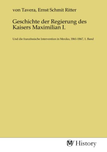 Geschichte der Regierung des Kaisers Maximilian I.: Und die französsische Intervention in Mexiko, 1861-1867, 1. Band von MV-History