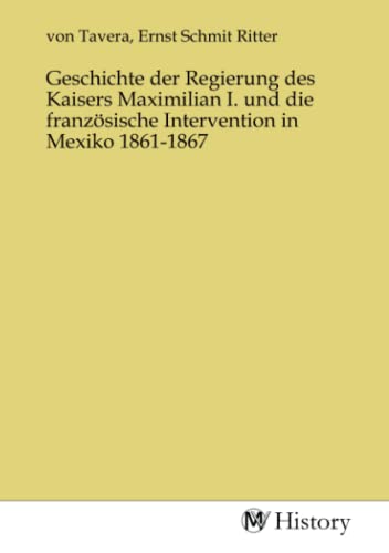 Geschichte der Regierung des Kaisers Maximilian I. und die französische Intervention in Mexiko 1861-1867