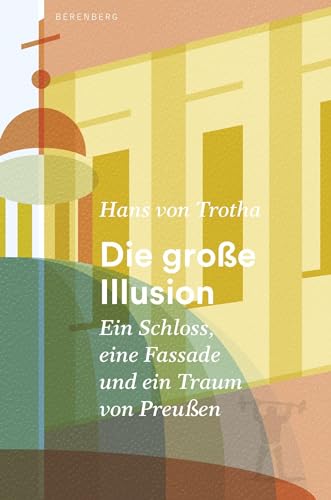 Die große Illusion: Ein Schloss, eine Fassade und ein Traum von Preußen von Berenberg Verlag GmbH