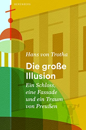 Die große Illusion: Ein Schloss, eine Fassade und ein Traum von Preußen von Berenberg Verlag GmbH,