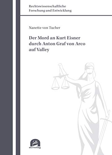 Der Mord an Kurt Eisner durch Anton Graf von Arco auf Valley: Dissertationsschrift (Rechtswissenschaftliche Forschung und Entwicklung)