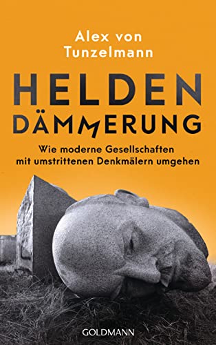 Heldendämmerung: Wie moderne Gesellschaften mit umstrittenen Denkmälern umgehen von Goldmann