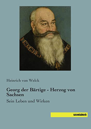 Georg der Baertige - Herzog von Sachsen: Sein Leben und Wirken von Saxoniabuch.De