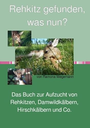 Rehkitz gefunden, was nun? Buch zur Aufzucht von Rehkitz, Damwildkalb, Hirschkalb & Co.: Buch zur Rehkitzaufzucht, Handaufzucht von Wildwiederkäuern