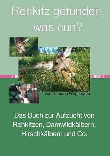 Rehkitz gefunden, was nun? Buch zur Aufzucht von Rehkitz, Damwildkalb, Hirschkalb & Co.: Buch zur Rehkitzaufzucht, Handaufzucht von Wildwiederkäuern von epubli