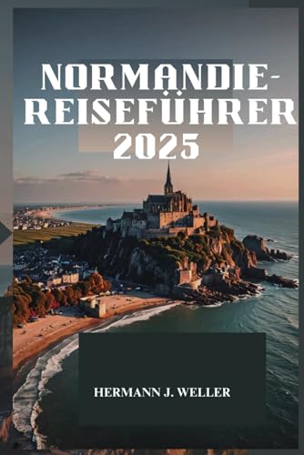NORMANDIE-REISEFÜHRER 2025: Entdecken Sie zeitlose Schönheit und reiche Geschichte von Independently published