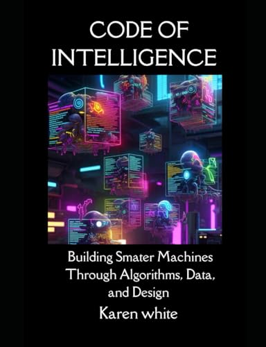 CODE OF INTELLIGENCE: Building Smarter Machines Through Algorithms, Data, and Design. von Independently published