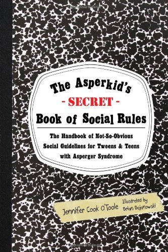 By Jennifer Cook O'Toole The Asperkid's (Secret) Book of Social Rules: The Handbook of Not-So-Obvious Social Guidelines for Tweens and Teens With Asperger Syndrome (1st Edition)