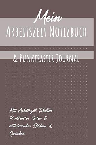 Mein Arbeitszeit Notizbuch & Punktraster Journal: Mit Arbeitszeiten Tabellen, Punktraster Seiten und motivierenden Sprüchen und Bildern von Independently published