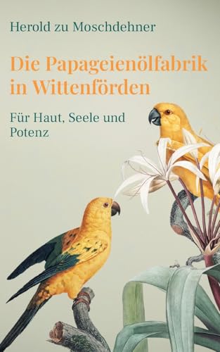 Die Papageienölfabrik in Wittenförden: Für Haut, Seele und Potenz von Books on Demand